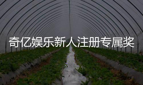 奇亿娱乐新人注册专属奖励:首存礼包与高额返利等你拿