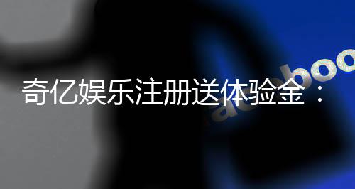 奇亿娱乐注册送体验金:新手必领的豪礼与实战技巧分享