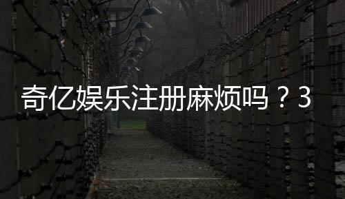 奇亿娱乐注册麻烦吗?3分钟快速开户流程详解