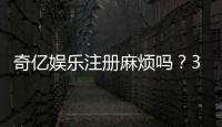 奇亿娱乐注册麻烦吗？3分钟快速开户流程详解