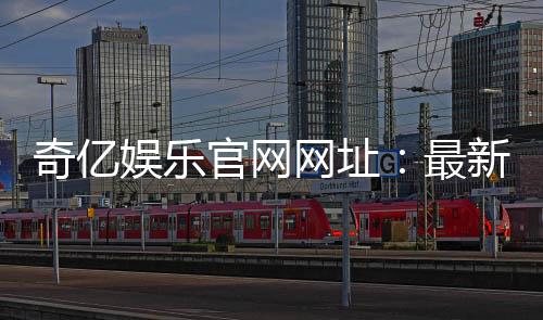 奇亿娱乐官网网址:最新官方入口与游戏体验全解析