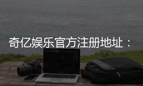奇亿娱乐官方注册地址:轻松获取官网入口与注册教程