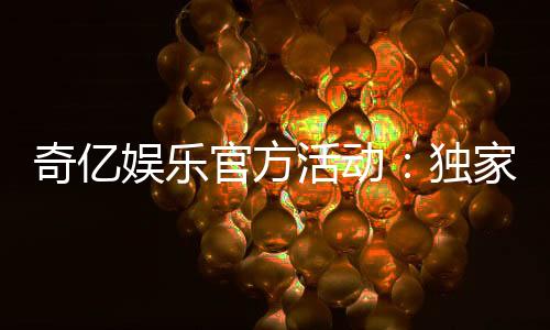 奇亿娱乐官方活动:独家优惠与精彩赛事等你来参与