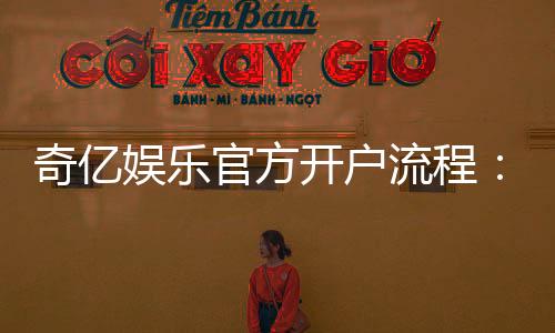 奇亿娱乐官方开户流程:轻松完成注册享受豪华游戏体验