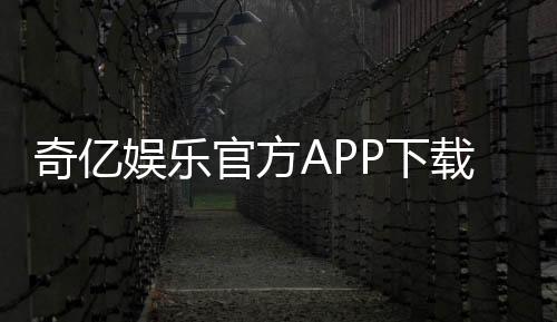 奇亿娱乐官方APP下载:畅享顶级棋牌电游的必备神器