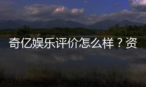 奇亿娱乐评价怎么样?资深玩家真实体验分享