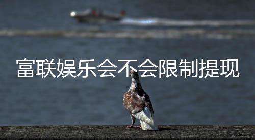 富联娱乐会不会限制提现？深度解析平台提款规则与到账时效