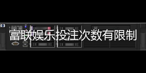 富联娱乐投注次数有限制吗?详解平台规则与玩法技巧