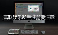 富联娱乐新手注册要注意什么？5个关键细节助你顺利开局