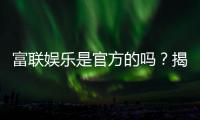 富联娱乐是官方的吗？揭秘平台背景与安全玩法指南