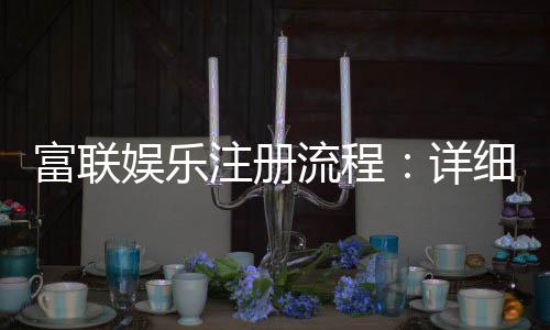 富联娱乐注册流程:详细步骤与新手必看指南