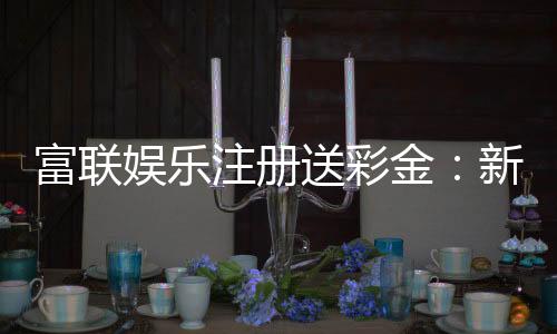 富联娱乐注册送彩金:新人豪礼首存即赠888彩金