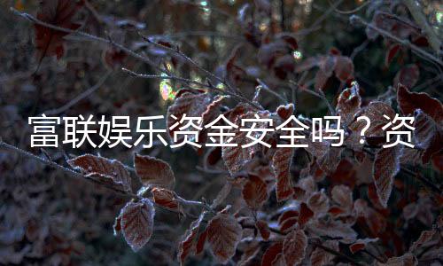 富联娱乐资金安全吗?资深玩家揭秘平台资金保障措施