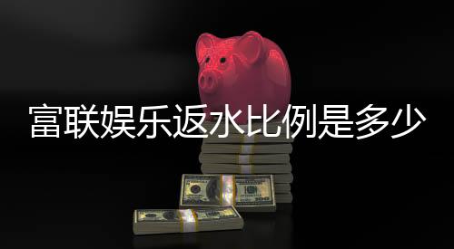 富联娱乐返水比例是多少?揭秘高返水福利与实战技巧