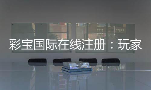 彩宝国际在线注册:玩家必知的注册攻略