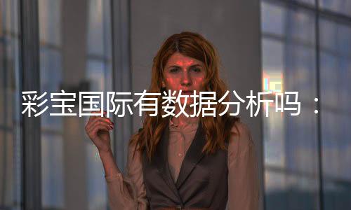 彩宝国际有数据分析吗:探秘数据背后的玄机