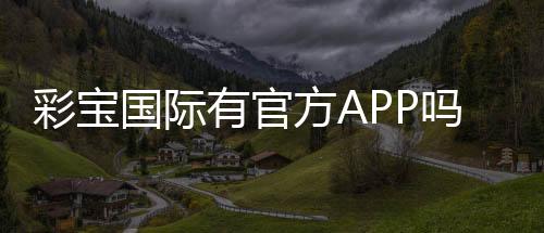 彩宝国际有官方APP吗?畅享便捷娱乐体验