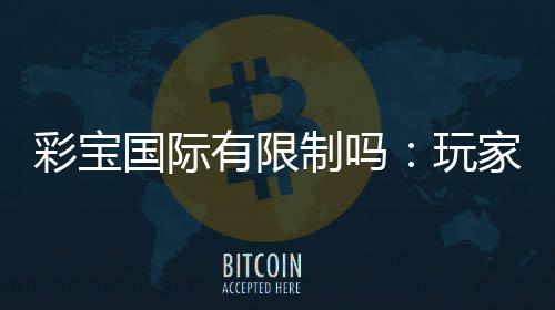彩宝国际有限制吗:玩家需知的重要规定