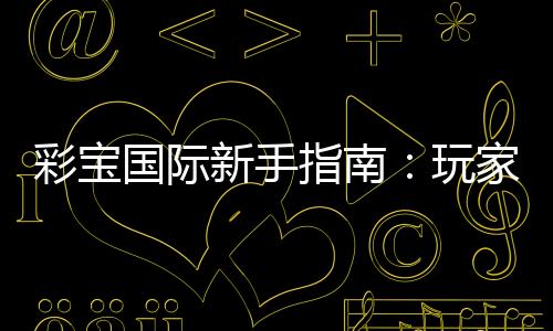 彩宝国际新手指南:玩家必读的入门指引