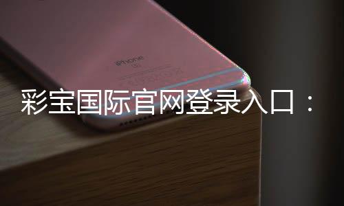 彩宝国际官网登录入口:最新游戏资讯