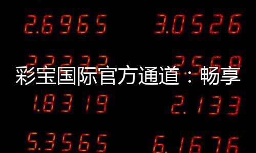 彩宝国际官方通道:畅享顶级娱乐服务