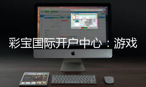 彩宝国际开户中心:游戏乐趣无限