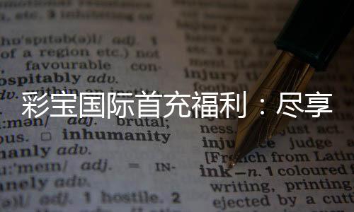 彩宝国际首充福利:尽享丰厚好礼