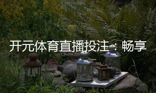 开元体育直播投注:畅享高清赛事与智能投注新体验