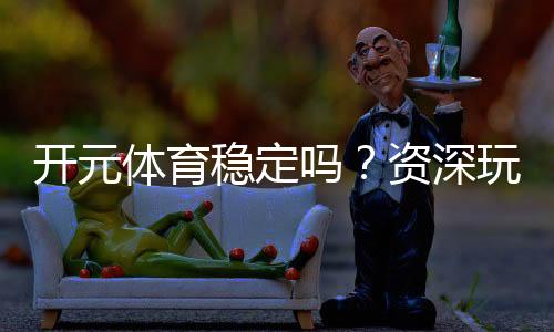 开元体育稳定吗?资深玩家解析平台安全性与游戏体验
