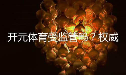 开元体育受监管吗?权威解析其合规性与玩家保障措施