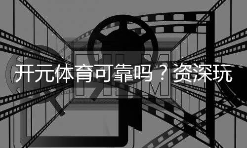 开元体育可靠吗?资深玩家解析平台安全性与游戏体验