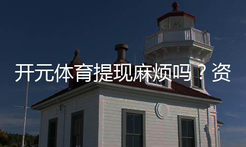 开元体育提现麻烦吗？资深玩家分享快速到账技巧