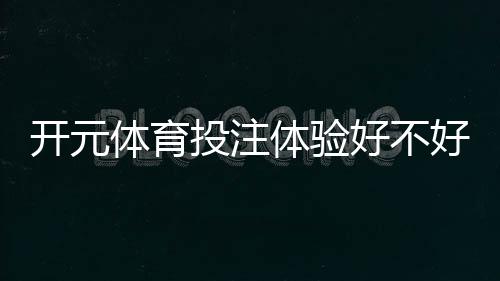 开元体育投注体验好不好?资深玩家亲测真实体验分享