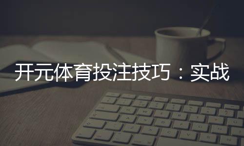 开元体育投注技巧:实战经验与稳赢策略分享