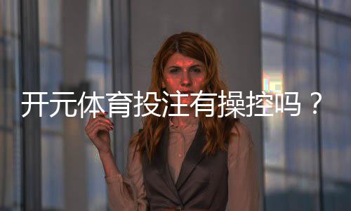 开元体育投注有操控吗?深度解析平台公平性与玩家实测体验