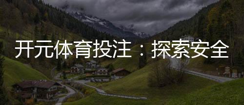 开元体育投注:探索安全可靠的在线投注新体验