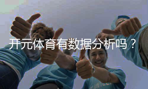 开元体育有数据分析吗？深度解析平台数据统计与实战应用