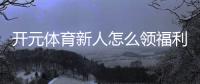 开元体育新人怎么领福利？手把手教你轻松获取新人礼包