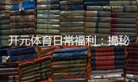 开元体育日常福利：揭秘老玩家独享的隐藏彩蛋与特权
