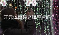 开元体育是老牌平台吗？资深玩家解析其历史与信誉