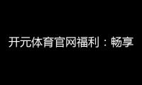 开元体育官网福利：畅享多重好礼开启您的豪华游戏之旅