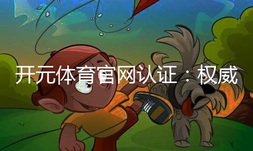开元体育官网认证:权威平台保障您的游戏体验与资金安全