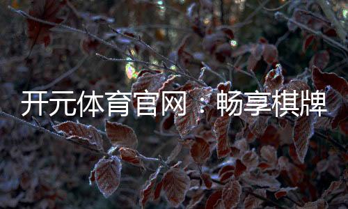 开元体育官网:畅享棋牌电游的顶级娱乐体验