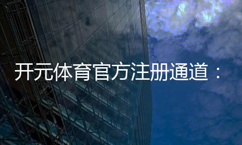 开元体育官方注册通道:轻松开启您的顶级娱乐体验之旅