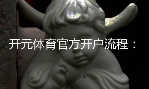 开元体育官方开户流程:详细步骤与注意事项解析