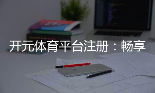 开元体育平台注册:畅享顶级棋牌娱乐与电子游艺体验