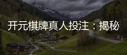 开元棋牌真人投注:揭秘高胜率玩家的实战技巧与策略