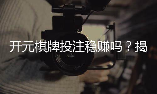 开元棋牌投注稳赚吗?揭秘长期盈利的三大实战技巧