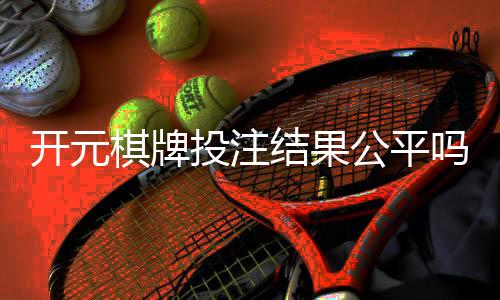 开元棋牌投注结果公平吗?深度解析平台公正性与玩家实测反馈