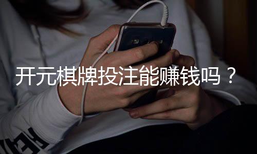 开元棋牌投注能赚钱吗?揭秘真实盈利技巧与避坑指南
